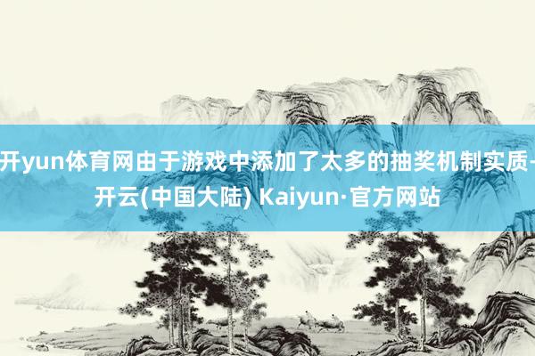 开yun体育网由于游戏中添加了太多的抽奖机制实质-开云(中国大陆) Kaiyun·官方网站