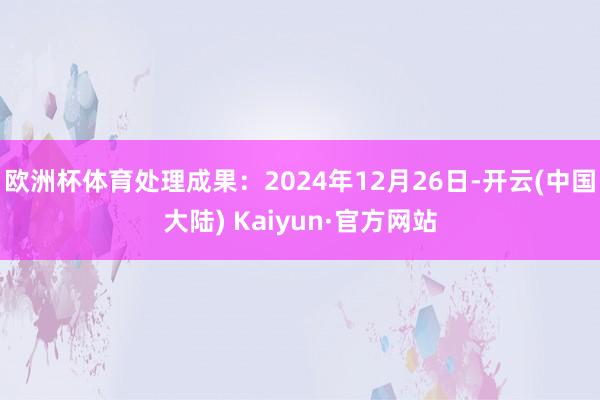 欧洲杯体育处理成果:2024年12月26日-开云(中国大陆) Kaiyun·官方网站