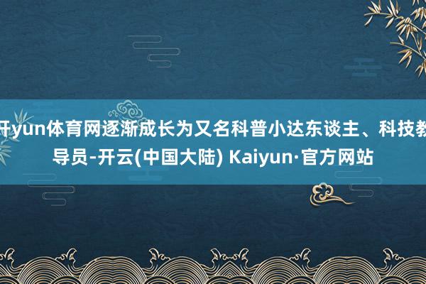 开yun体育网逐渐成长为又名科普小达东谈主、科技教导员-开云(中国大陆) Kaiyun·官方网站