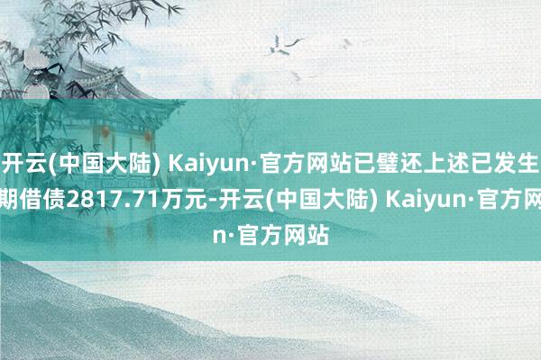 开云(中国大陆) Kaiyun·官方网站已璧还上述已发生过期借债2817.71万元-开云(中国大陆) Kaiyun·官方网站