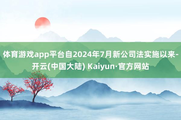 体育游戏app平台自2024年7月新公司法实施以来-开云(中国大陆) Kaiyun·官方网站