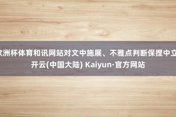 欧洲杯体育和讯网站对文中施展、不雅点判断保捏中立-开云(中国大陆) Kaiyun·官方网站