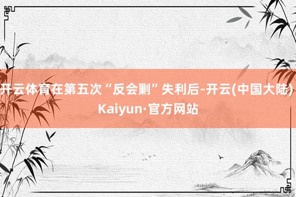 开云体育在第五次“反会剿”失利后-开云(中国大陆) Kaiyun·官方网站
