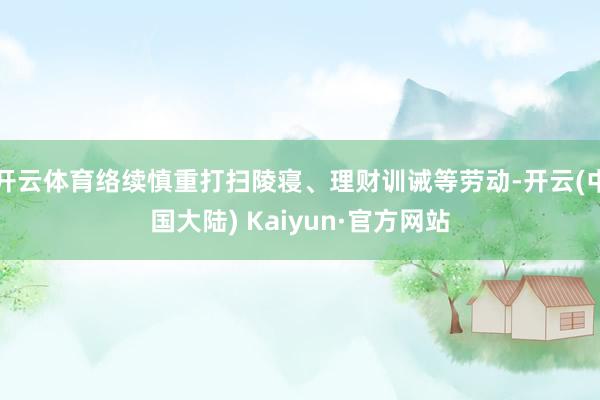 开云体育络续慎重打扫陵寝、理财训诫等劳动-开云(中国大陆) Kaiyun·官方网站