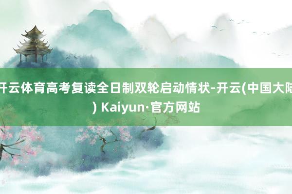开云体育高考复读全日制双轮启动情状-开云(中国大陆) Kaiyun·官方网站