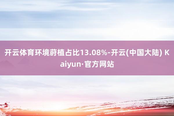 开云体育环境莳植占比13.08%-开云(中国大陆) Kaiyun·官方网站
