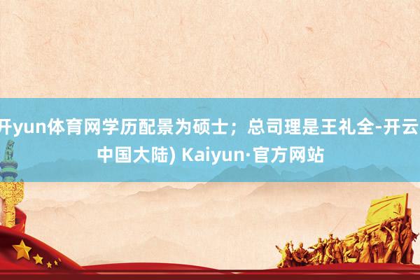 开yun体育网学历配景为硕士；总司理是王礼全-开云(中国大陆) Kaiyun·官方网站
