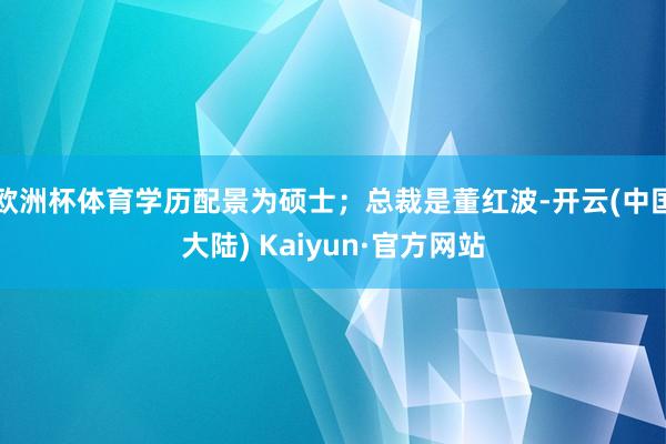 欧洲杯体育学历配景为硕士；总裁是董红波-开云(中国大陆) Kaiyun·官方网站