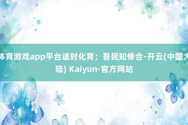 体育游戏app平台适时化育;吾民知修合-开云(中国大陆) Kaiyun·官方网站