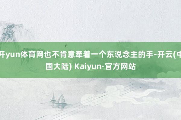 开yun体育网也不肯意牵着一个东说念主的手-开云(中国大陆) Kaiyun·官方网站