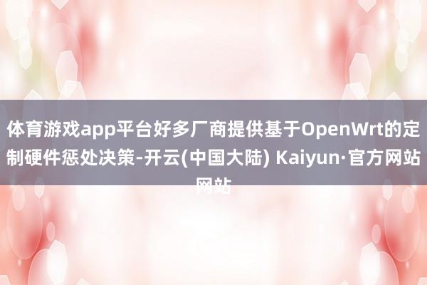 体育游戏app平台好多厂商提供基于OpenWrt的定制硬件惩处决策-开云(中国大陆) Kaiyun·官方网站