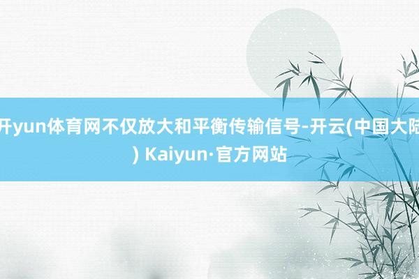 开yun体育网不仅放大和平衡传输信号-开云(中国大陆) Kaiyun·官方网站