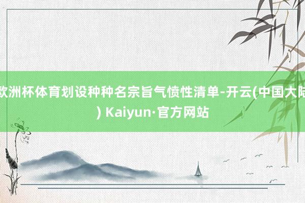 欧洲杯体育划设种种名宗旨气愤性清单-开云(中国大陆) Kaiyun·官方网站