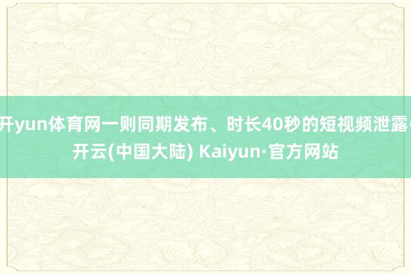 开yun体育网一则同期发布、时长40秒的短视频泄露-开云(中国大陆) Kaiyun·官方网站