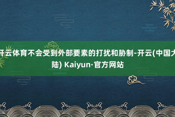 开云体育不会受到外部要素的打扰和胁制-开云(中国大陆) Kaiyun·官方网站